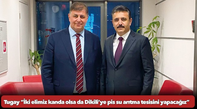 Tugay “İki elimiz kanda olsa da Dikili’ye pis su arıtma tesisini yapacağız.”