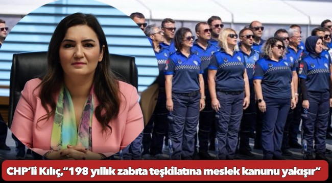 CHP’li Kılıç,“198 yıllık zabıta teşkilatına meslek kanunu yakışır”