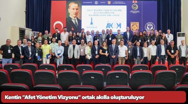 Kentin “Afet Yönetim Vizyonu” ortak akılla oluşturuluyor