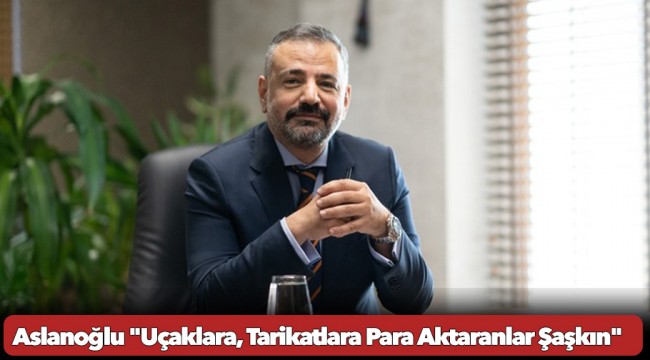 Aslanoğlu "Uçaklara, Tarikatlara Para Aktaranlar Şaşkın" (