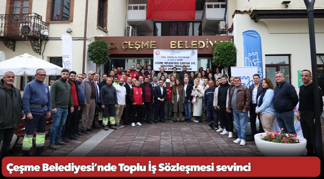 Çeşme Belediyesi’nde Toplu İş Sözleşmesi sevinci