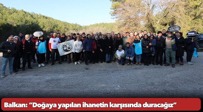 Balkan: “Doğaya yapılan ihanetin karşısında duracağız”