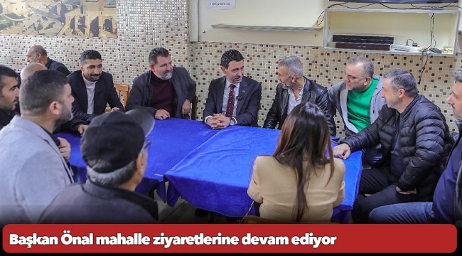 Başkan Önal mahalle ziyaretlerine devam ediyor