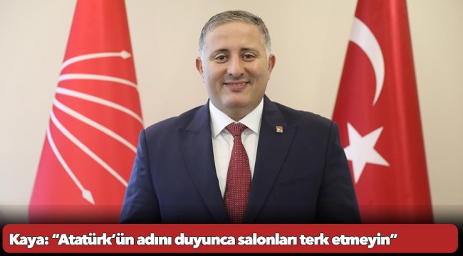 Kaya: “Atatürk’ün adını duyunca salonları terk etmeyin”
