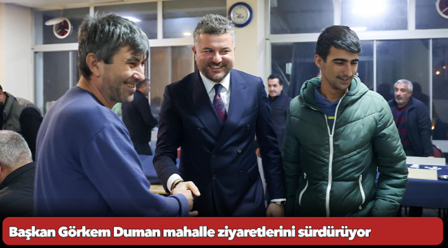 Başkan Görkem Duman mahalle ziyaretlerini sürdürüyor