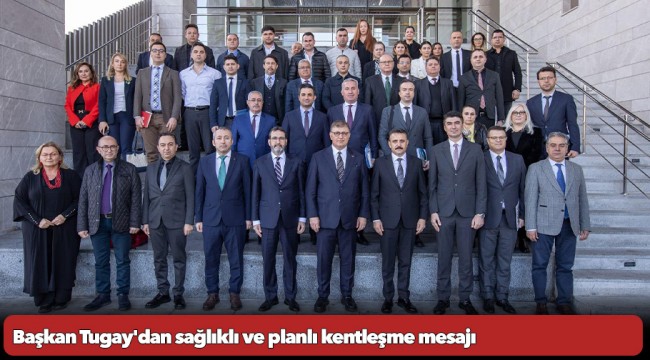 Başkan Tugay&#039;dan sağlıklı ve planlı kentleşme mesajı