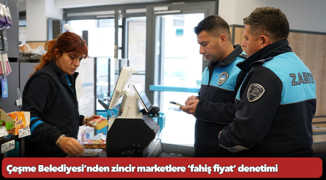 Çeşme Belediyesi’nden zincir marketlere ‘fahiş fiyat’ denetimi