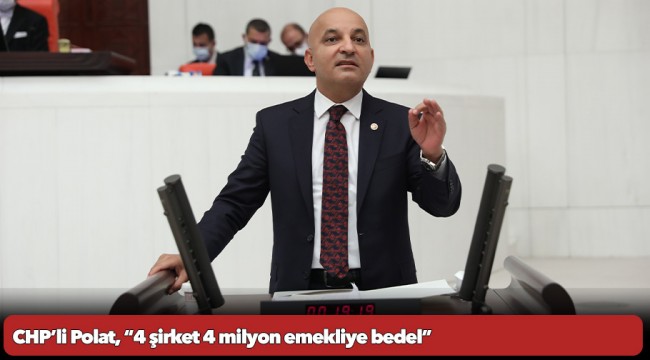 CHP’li Polat, “4 şirket 4 milyon emekliye bedel”
