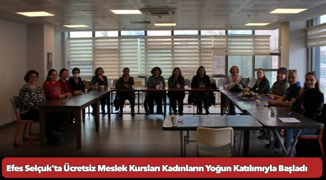 Efes Selçuk’ta Ücretsiz Meslek Kursları Kadınların Yoğun Katılımıyla Başladı
