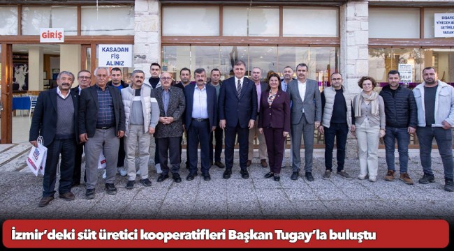 İzmir’deki süt üretici kooperatifleri Başkan Tugay’la buluştu