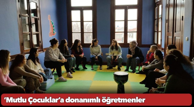 ‘Mutlu Çocuklar’a donanımlı öğretmenler
