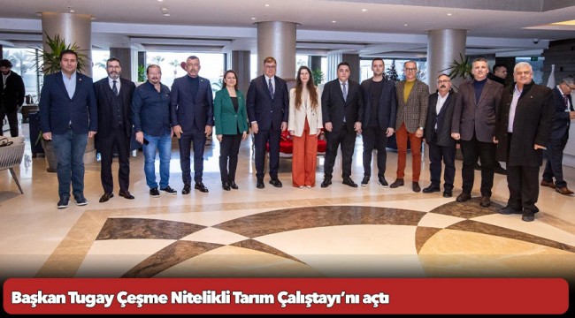 Başkan Tugay Çeşme Nitelikli Tarım Çalıştayı’nı açtı