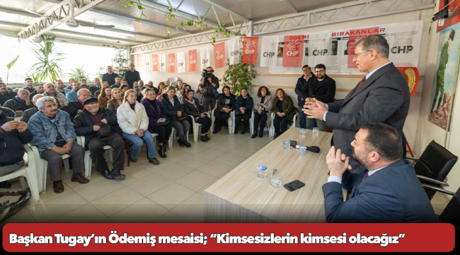 Başkan Tugay’ın Ödemiş mesaisi; “Kimsesizlerin kimsesi olacağız”