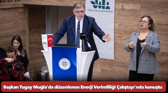 Başkan Tugay Muğla’da düzenlenen Enerji Verimliliği Çalıştayı’nda konuştu