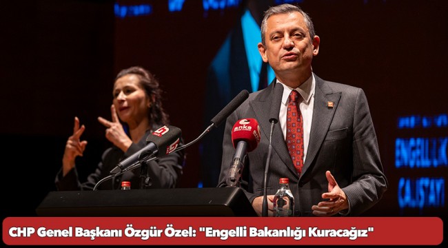 CHP Genel Başkanı Özgür Özel: &quot;Engelli Bakanlığı Kuracağız&quot;