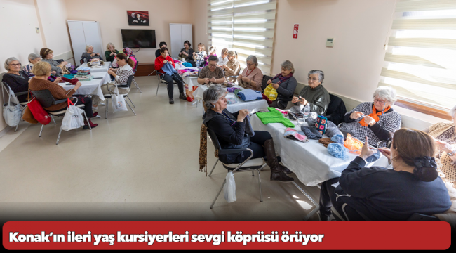 Konak’ın ileri yaş kursiyerleri sevgi köprüsü örüyor