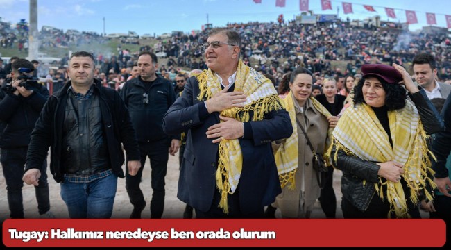 Tugay: Halkımız neredeyse ben orada olurum