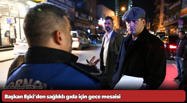 Başkan Eşki’den sağlıklı gıda için gece mesaisi