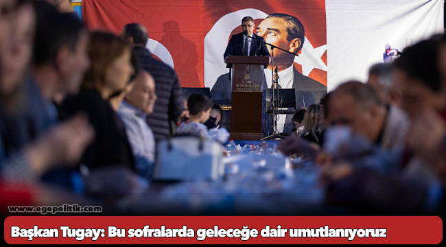 Başkan Tugay: Bu sofralarda geleceğe dair umutlanıyoruz