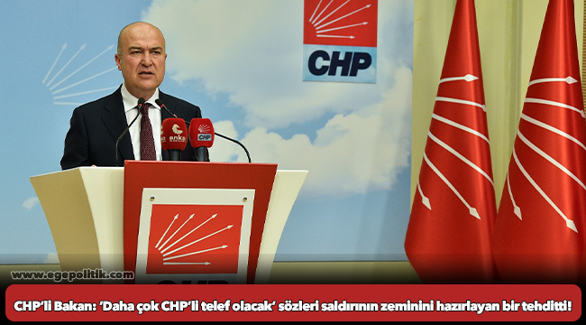 CHP’li Bakan: ‘Daha çok CHP’li telef olacak’ sözleri saldırının zeminini hazırlayan bir tehditti!