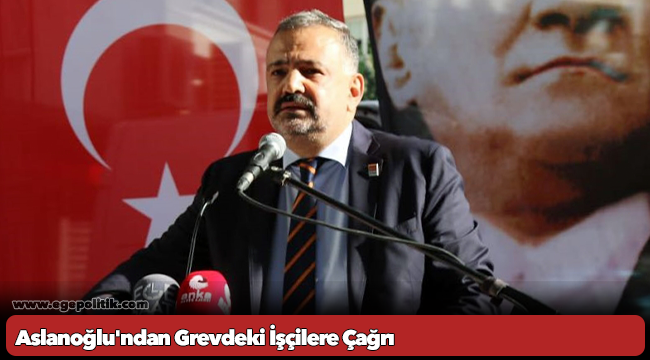 Aslanoğlu&#039;ndan Grevdeki İşçilere Çağrı