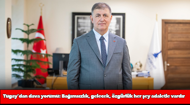 Başkan Cemil Tugay’dan dava yorumu: Bağımsızlık, gelecek, özgürlük her şey adaletle vardır