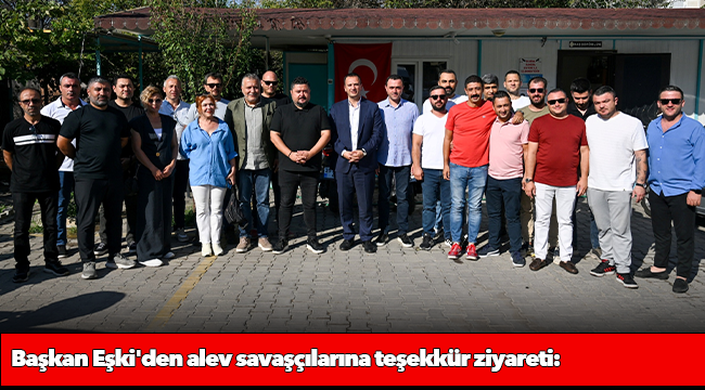 Başkan Eşki&#039;den alev savaşçılarına teşekkür ziyareti