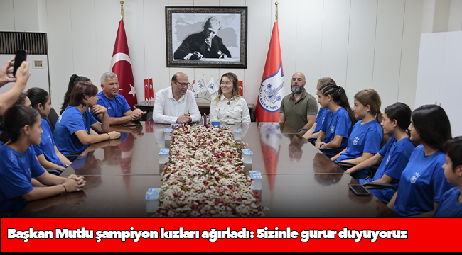 Başkan Mutlu şampiyon kızları ağırladı: Sizinle gurur duyuyoruz
