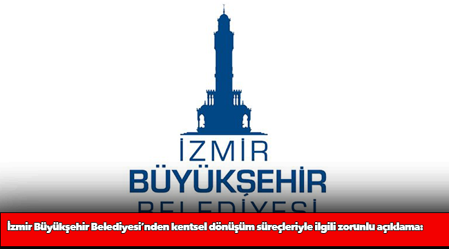 İzmir Büyükşehir Belediyesi’nden kentsel dönüşüm süreçleriyle ilgili zorunlu açıklama: