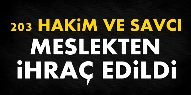 203 hakim ve savcı meslekten ihraç edildi