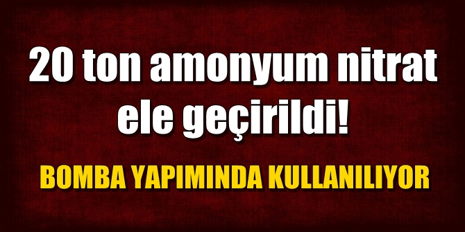 20 ton amonyum nitrat ele geçirildi!
