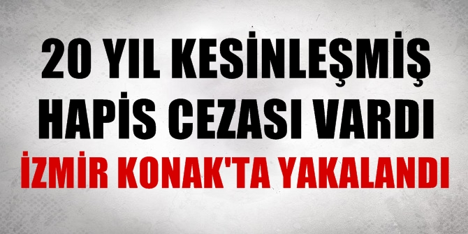 20 yıl kesinleşmiş hapis cezası vardı, İzmir Konak&#039;ta yakalandı