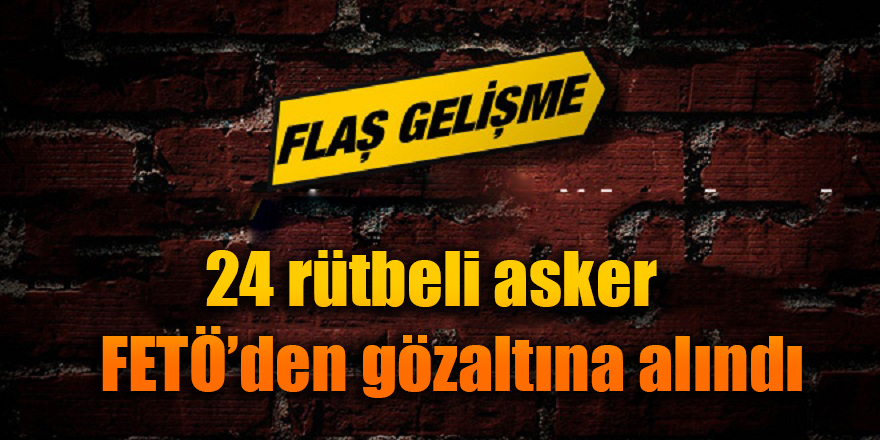 24 rütbeli asker FETÖ&#039;den gözaltına alındı