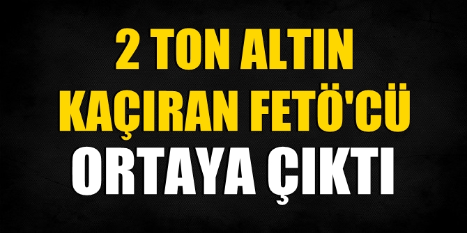 2 ton altın kaçıran FETÖ&#039;cü ortaya çıktı