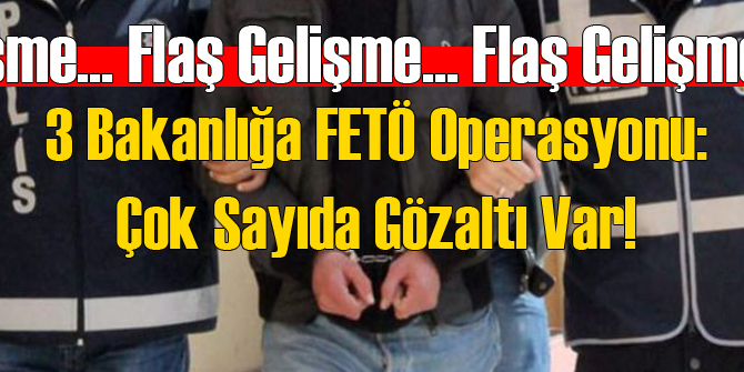 3 Bakanlığa FETÖ Operasyonu!