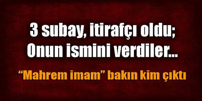 3 subay itirafçı oldu; onun ismini verdiler