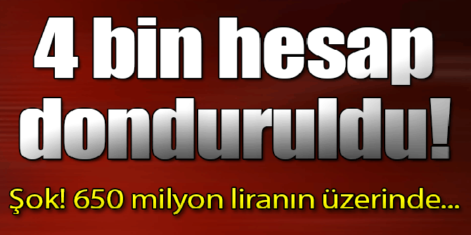 4 bin hesap donduruldu!