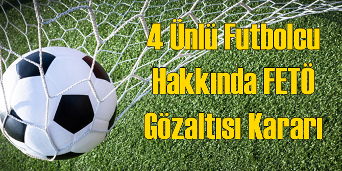 4 Ünlü Futbolcu Hakkında FETÖ Gözaltısı Kararı
