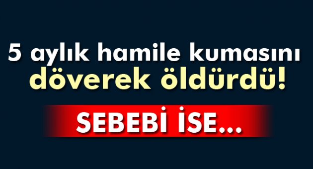 5 aylık hamile kumasını döverek öldürdü