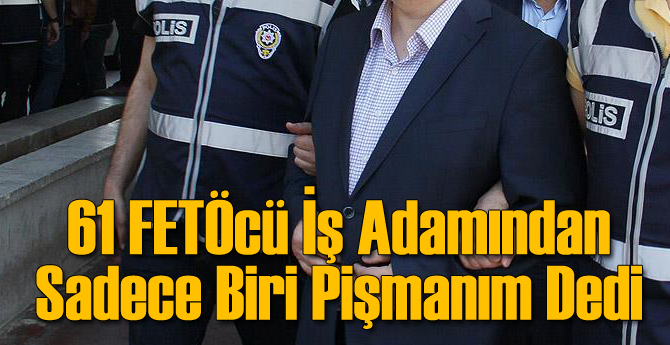 61 FETÖcü İş Adamından Sadece Biri Pişmanım Dedi