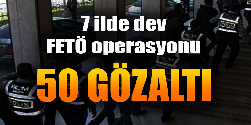 7 ilde dev FETÖ operasyonu: 50 gözaltı