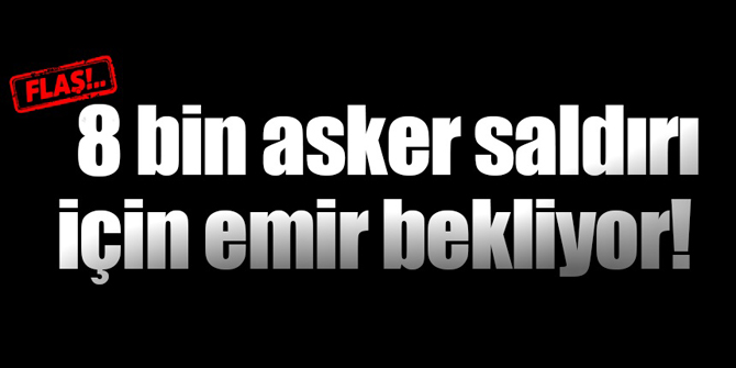 8 bin Mehmetçik saldırı için emir bekliyor