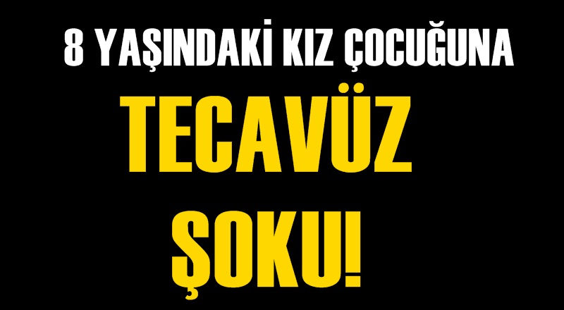 8 yaşındaki kız çocuğuna tecavüz!