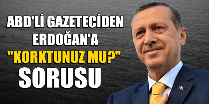 ABD'li gazeteciden Erdoğan'a Korktunuz mu? sorusu