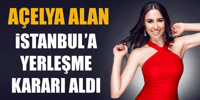 Açelya Alan, İstanbul&#039;a yerleşme kararı aldı