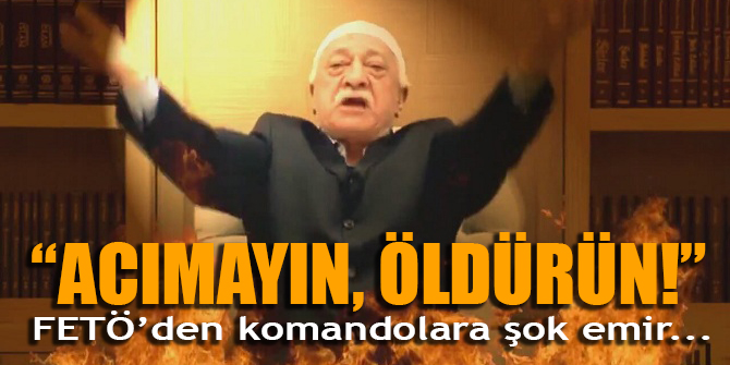 Acımayın öldürün! FETÖ'den komandolara şok emir!