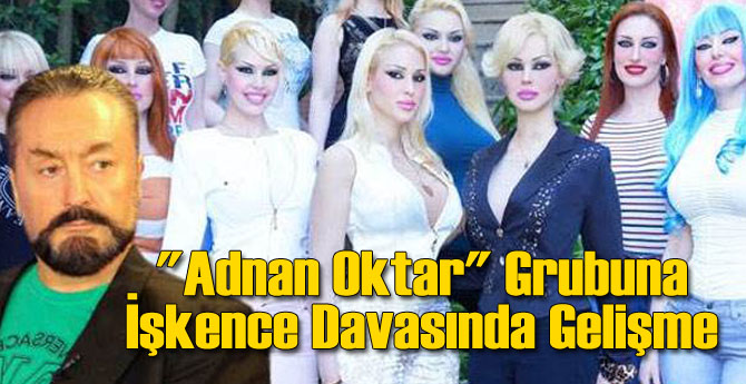 Adnan Oktar Grubuna İşkence Davasında Gelişme