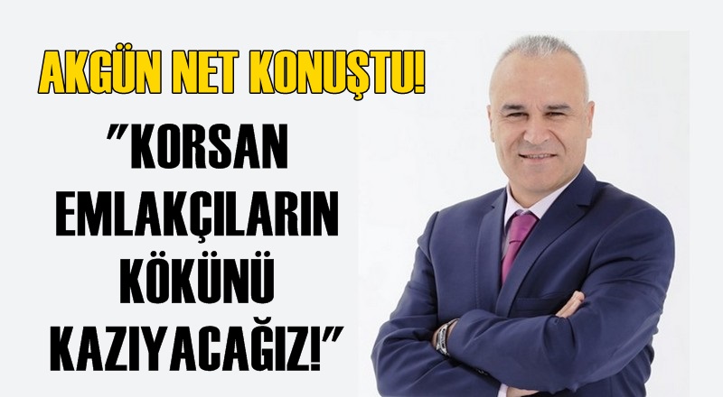 Akgün net konuştu! ''Korsan emlakçıların kökünü kazıyacağız!''