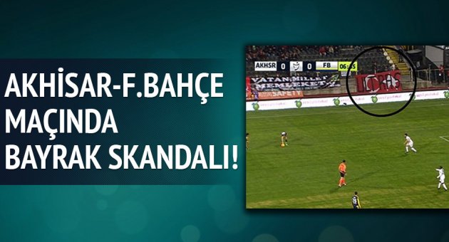Akhisar Belediyespor - Fenerbahçe maçında bayrak skandalı