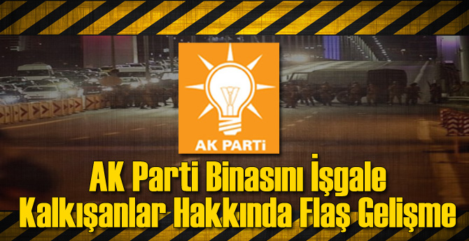 AK Parti Binasını İşgale Kalkışanlar Hakkında Flaş Gelişme